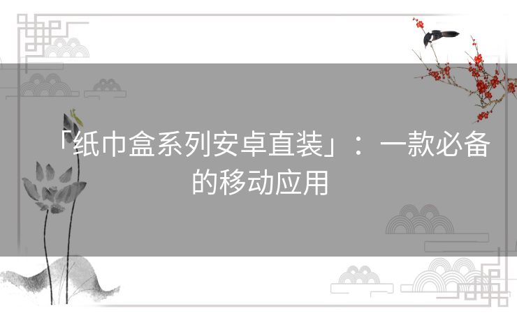 「纸巾盒系列安卓直装」:一款必备的移动应用 「纸巾盒系列安卓直装」:一款必备的移动应用