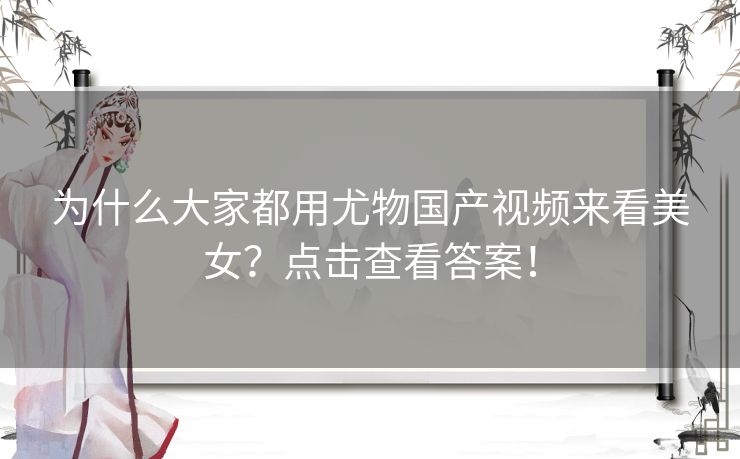 为什么大家都用尤物国产视频来看美女?点击查看答案! 为什么大家都用尤物国产视频来看美女?点击查看答案!