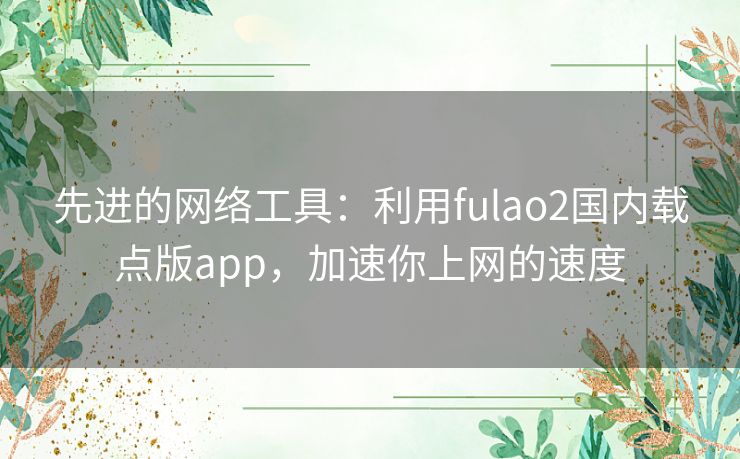 先进的网络工具:利用fulao2国内载点版app,加速你上网的速度 先进的网络工具:利用fulao2国内载点版app,加速你上网的速度