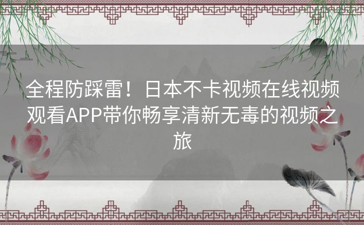 全程防踩雷!日本不卡视频在线视频观看APP带你畅享清新无毒的视频之旅 全程防踩雷!日本不卡视频在线视频观看APP带你畅享清新无毒的视频之旅
