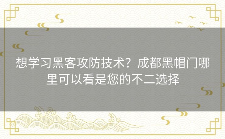 想学习黑客攻防技术?成都黑帽门哪里可以看是您的不二选择 想学习黑客攻防技术?成都黑帽门哪里可以看是您的不二选择