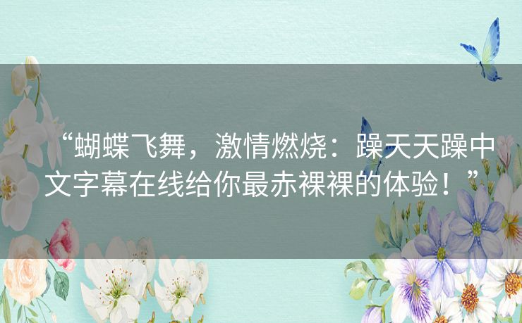 “蝴蝶飞舞,激情燃烧:躁天天躁中文字幕在线给你最赤裸裸的体验!” “蝴蝶飞舞,激情燃烧:躁天天躁中文字幕在线给你最赤裸裸的体验!”