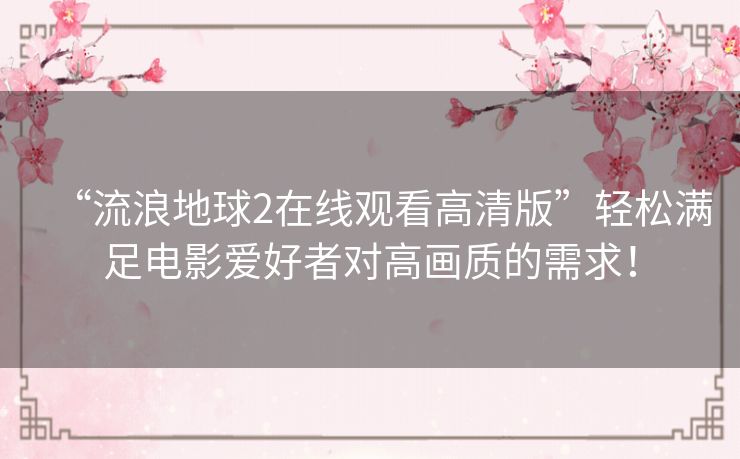 “流浪地球2在线观看高清版”轻松满足电影爱好者对高画质的需求! “流浪地球2在线观看高清版”轻松满足电影爱好者对高画质的需求!