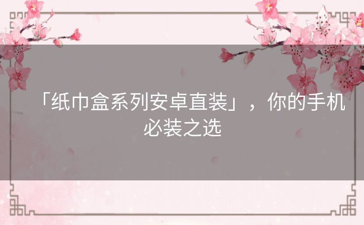 「纸巾盒系列安卓直装」，你的手机必装之选