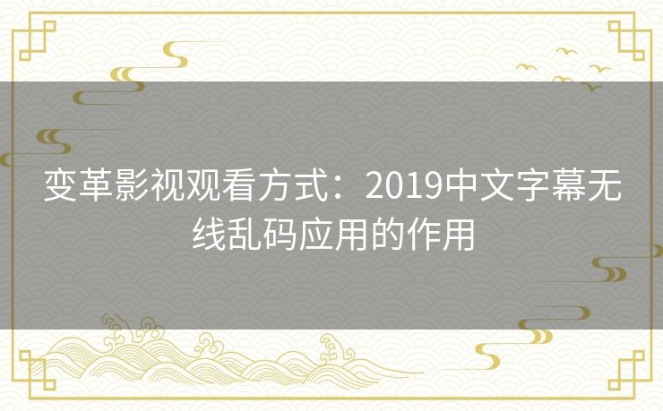 变革影视观看方式:2019中文字幕无线乱码应用的作用 变革影视观看方式:2019中文字幕无线乱码应用的作用