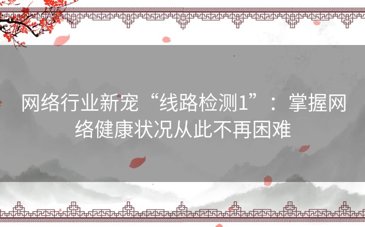 网络行业新宠“线路检测1”:掌握网络健康状况从此不再困难 网络行业新宠“线路检测1”:掌握网络健康状况从此不再困难