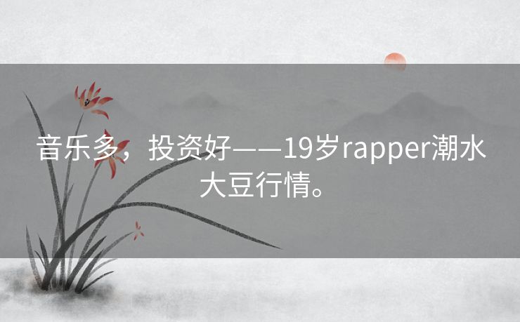音乐多,投资好——19岁rapper潮水大豆行情。 音乐多,投资好——19岁rapper潮水大豆行情。