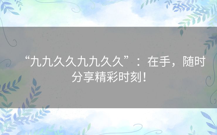 “九九久久九九久久”:在手,随时分享精彩时刻! “九九久久九九久久”:在手,随时分享精彩时刻!