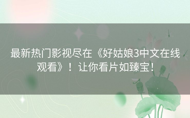 最新热门影视尽在《好姑娘3中文在线观看》!让你看片如臻宝! 最新热门影视尽在《好姑娘3中文在线观看》!让你看片如臻宝!