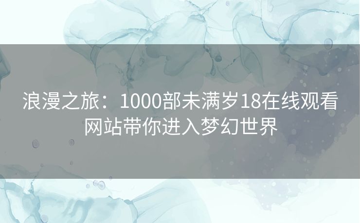 浪漫之旅:1000部未满岁18在线观看网站带你进入梦幻世界 浪漫之旅:1000部未满岁18在线观看网站带你进入梦幻世界