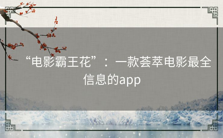 “电影霸王花”：一款荟萃电影最全信息的app