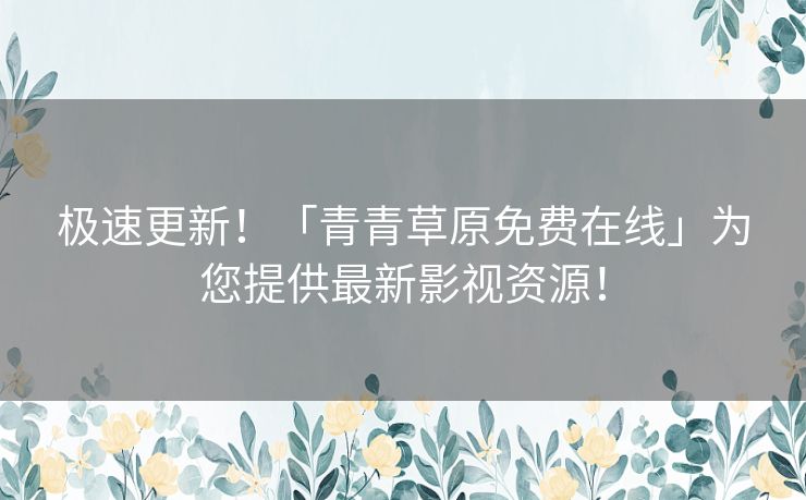 极速更新!「青青草原免费在线」为您提供最新影视资源! 极速更新!「青青草原免费在线」为您提供最新影视资源!