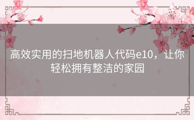 高效实用的扫地机器人代码e10,让你轻松拥有整洁的家园 高效实用的扫地机器人代码e10,让你轻松拥有整洁的家园