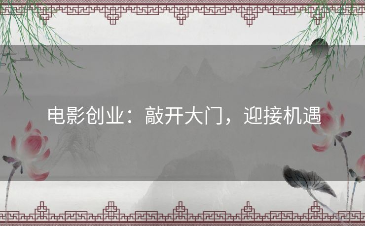 电影创业:敲开大门,迎接机遇 电影创业:敲开大门,迎接机遇
