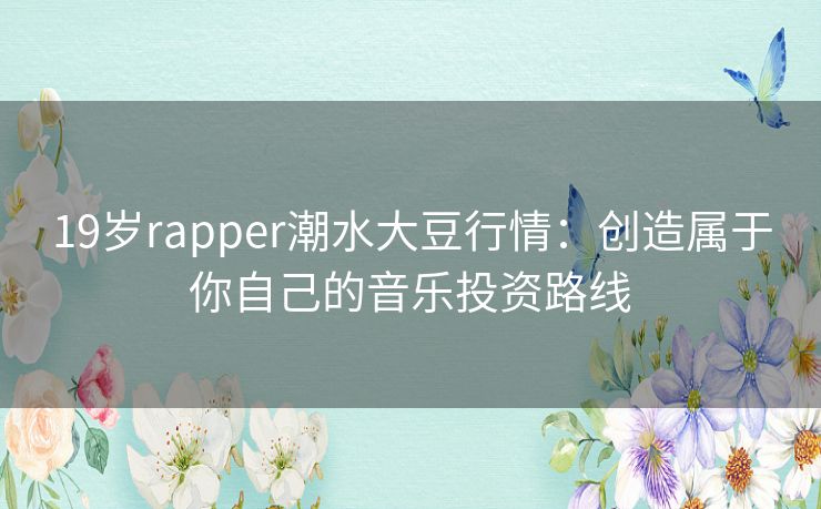 19岁rapper潮水大豆行情：创造属于你自己的音乐投资路线