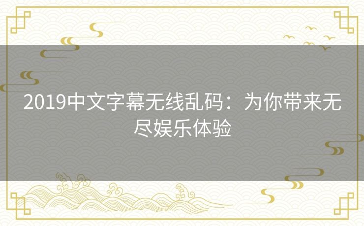 2019中文字幕无线乱码:为你带来无尽娱乐体验 2019中文字幕无线乱码:为你带来无尽娱乐体验