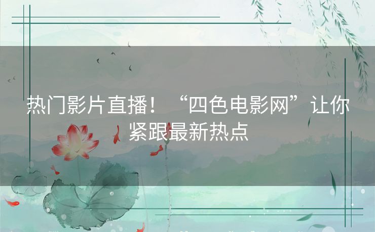 热门影片直播！“四色电影网”让你紧跟最新热点