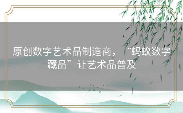 原创数字艺术品制造商,“蚂蚁数字藏品”让艺术品普及 原创数字艺术品制造商,“蚂蚁数字藏品”让艺术品普及