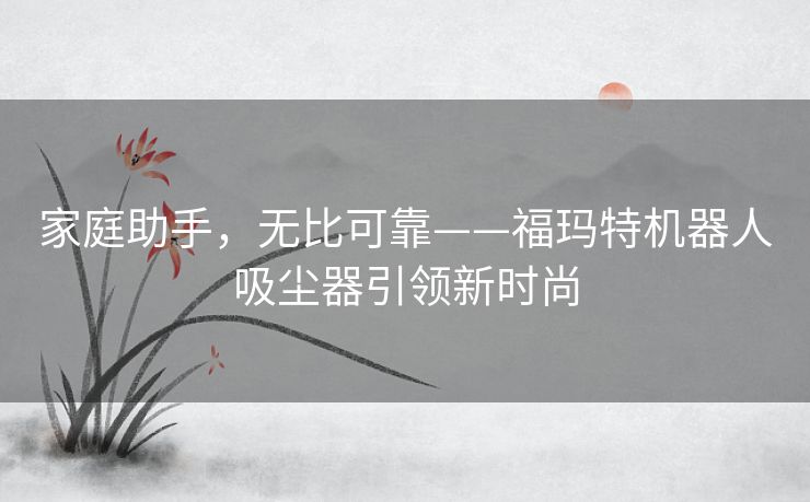 家庭助手，无比可靠——福玛特机器人吸尘器引领新时尚