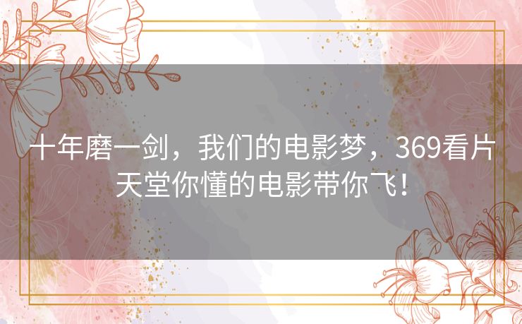 十年磨一剑,我们的电影梦,369看片天堂你懂的电影带你飞! 十年磨一剑,我们的电影梦,369看片天堂你懂的电影带你飞!