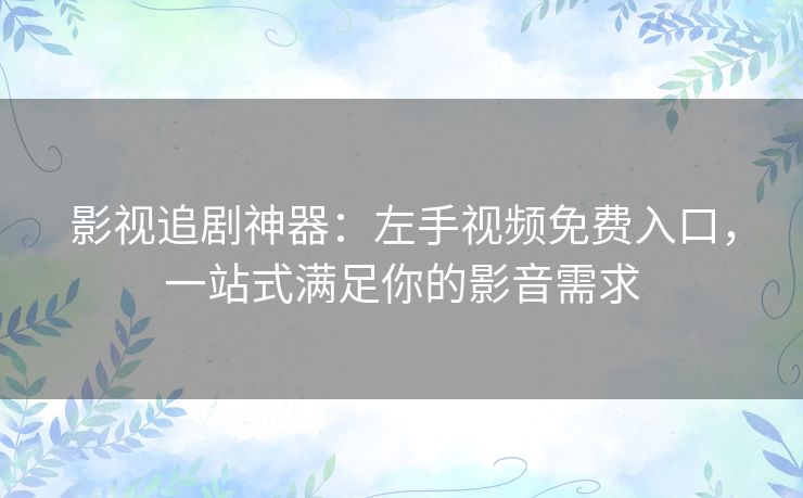 影视追剧神器：左手视频免费入口，一站式满足你的影音需求
