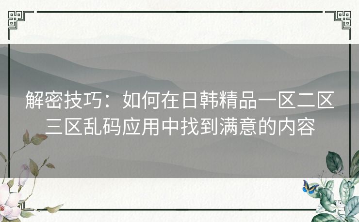 解密技巧:如何在日韩精品一区二区三区乱码应用中找到满意的内容 解密技巧:如何在日韩精品一区二区三区乱码应用中找到满意的内容