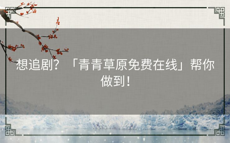 想追剧?「青青草原免费在线」帮你做到! 想追剧?「青青草原免费在线」帮你做到!