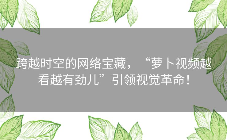 跨越时空的网络宝藏,“萝卜视频越看越有劲儿”引领视觉革命! 跨越时空的网络宝藏,“萝卜视频越看越有劲儿”引领视觉革命!