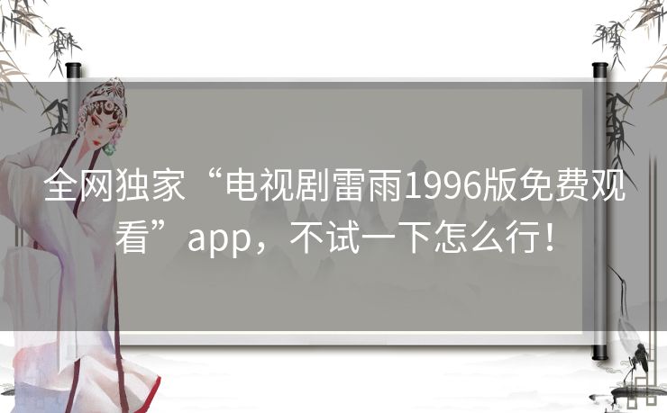 全网独家“电视剧雷雨1996版免费观看”app,不试一下怎么行! 全网独家“电视剧雷雨1996版免费观看”app,不试一下怎么行!