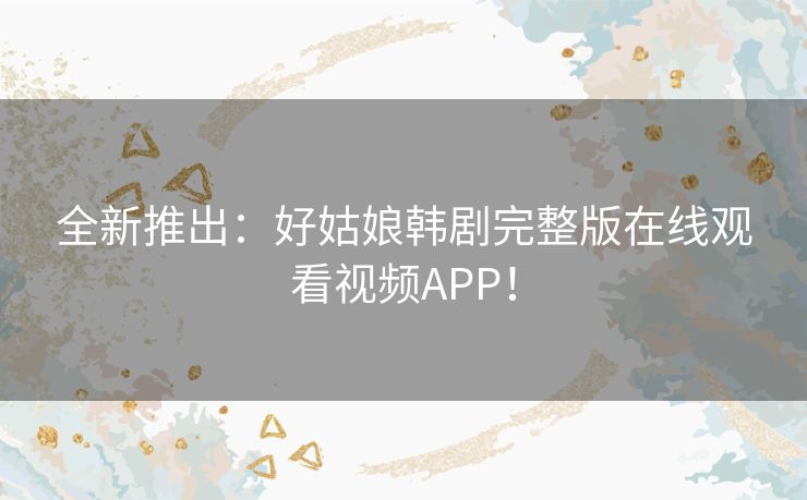 全新推出:好姑娘韩剧完整版在线观看视频APP! 全新推出:好姑娘韩剧完整版在线观看视频APP!