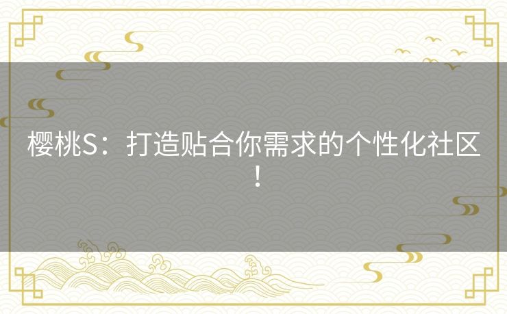 樱桃S:打造贴合你需求的个性化社区! 樱桃S:打造贴合你需求的个性化社区!