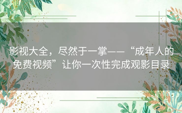 影视大全，尽然于一掌——“成年人的免费视频”让你一次性完成观影目录