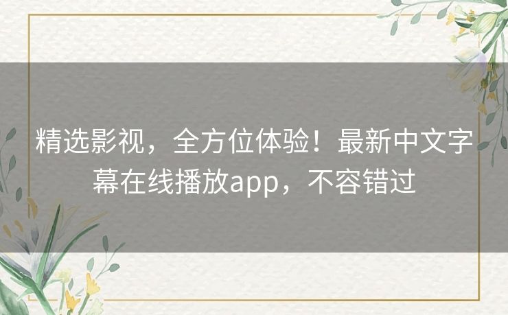 精选影视,全方位体验!最新中文字幕在线播放app,不容错过 精选影视,全方位体验!最新中文字幕在线播放app,不容错过