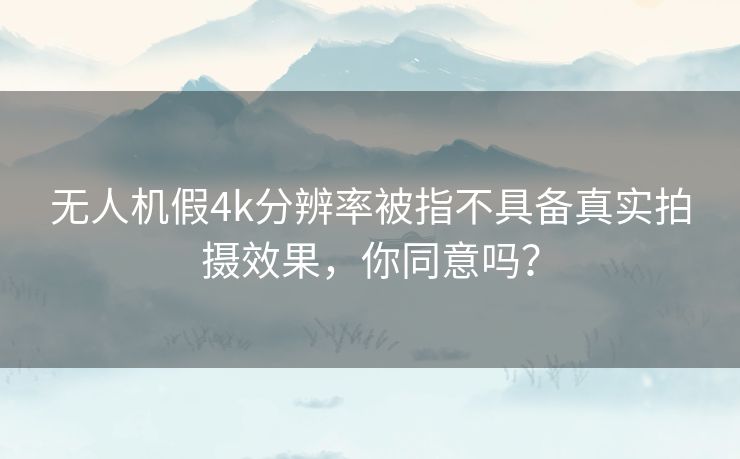 无人机假4k分辨率被指不具备真实拍摄效果，你同意吗？