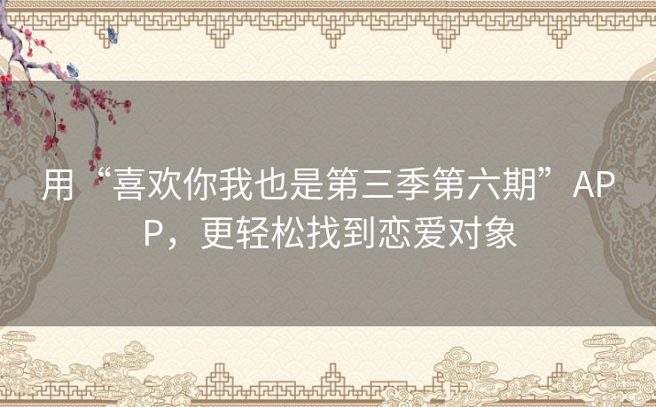 用“喜欢你我也是第三季第六期”APP,更轻松找到恋爱对象 用“喜欢你我也是第三季第六期”APP,更轻松找到恋爱对象
