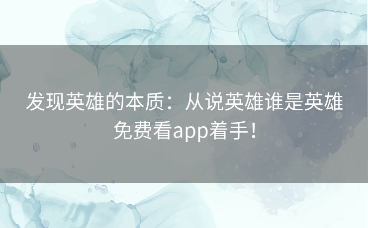 发现英雄的本质：从说英雄谁是英雄免费看app着手！