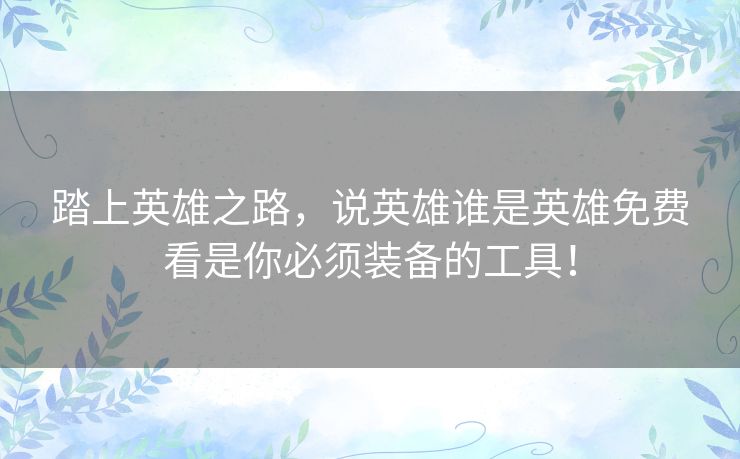 踏上英雄之路，说英雄谁是英雄免费看是你必须装备的工具！