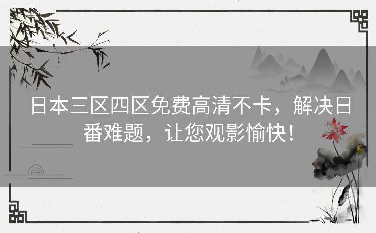日本三区四区免费高清不卡,解决日番难题,让您观影愉快! 日本三区四区免费高清不卡,解决日番难题,让您观影愉快!