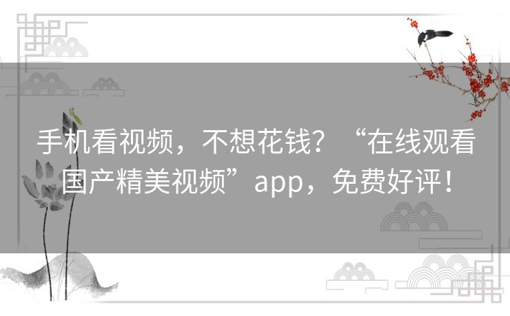 手机看视频,不想花钱?“在线观看国产精美视频”app,免费好评! 手机看视频,不想花钱?“在线观看国产精美视频”app,免费好评!