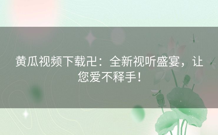 黄瓜视频下载卍:全新视听盛宴,让您爱不释手! 黄瓜视频下载卍:全新视听盛宴,让您爱不释手!