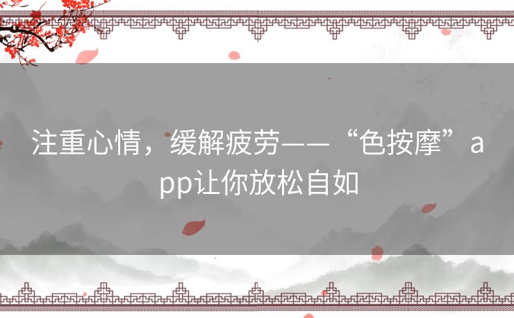注重心情,缓解疲劳——“色按摩”app让你放松自如 注重心情,缓解疲劳——“色按摩”app让你放松自如