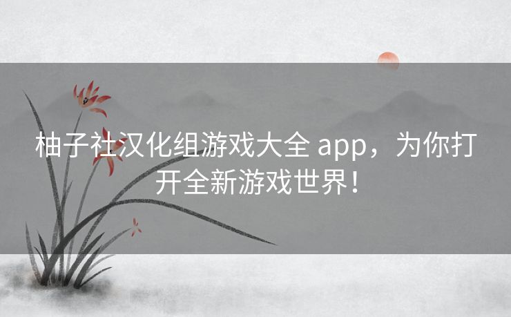 柚子社汉化组游戏大全 app,为你打开全新游戏世界! 柚子社汉化组游戏大全 app,为你打开全新游戏世界!