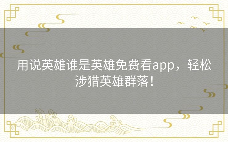 用说英雄谁是英雄免费看app,轻松涉猎英雄群落! 用说英雄谁是英雄免费看app,轻松涉猎英雄群落!