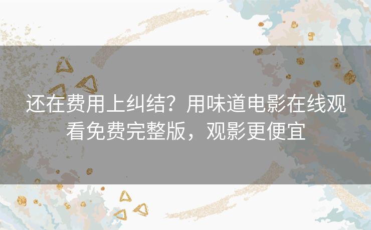 还在费用上纠结?用味道电影在线观看免费完整版,观影更便宜 还在费用上纠结?用味道电影在线观看免费完整版,观影更便宜