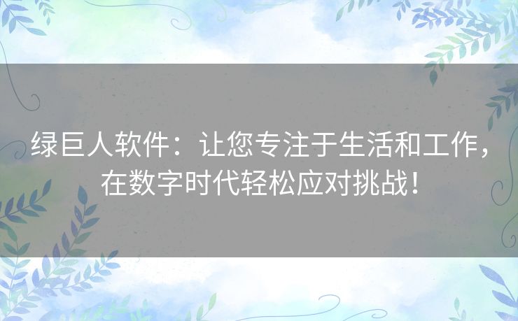 绿巨人软件:让您专注于生活和工作,在数字时代轻松应对挑战! 绿巨人软件:让您专注于生活和工作,在数字时代轻松应对挑战!