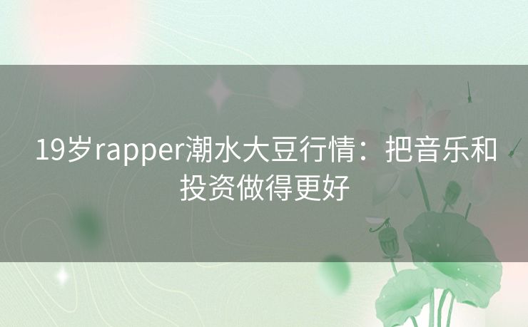 19岁rapper潮水大豆行情:把音乐和投资做得更好 19岁rapper潮水大豆行情:把音乐和投资做得更好