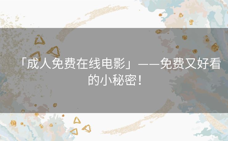 「成人免费在线电影」——免费又好看的小秘密! 「成人免费在线电影」——免费又好看的小秘密!