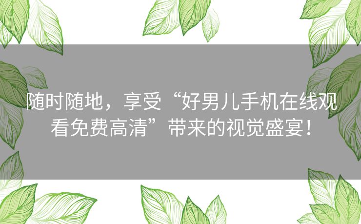 随时随地,享受“好男儿手机在线观看免费高清”带来的视觉盛宴! 随时随地,享受“好男儿手机在线观看免费高清”带来的视觉盛宴!