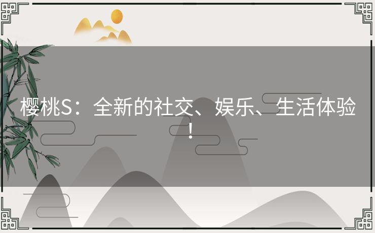 樱桃S:全新的社交、娱乐、生活体验! 樱桃S:全新的社交、娱乐、生活体验!