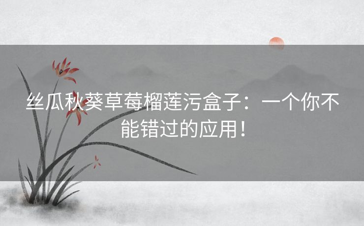 丝瓜秋葵草莓榴莲污盒子：一个你不能错过的应用！